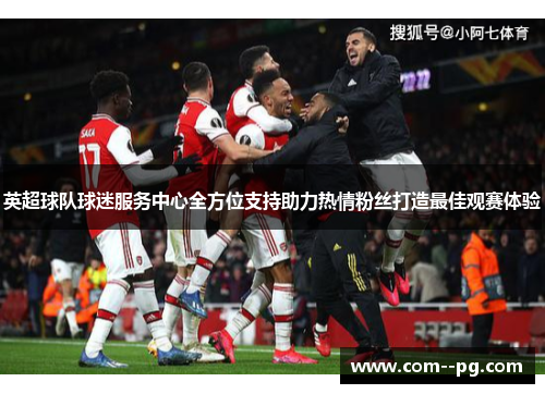 英超球队球迷服务中心全方位支持助力热情粉丝打造最佳观赛体验