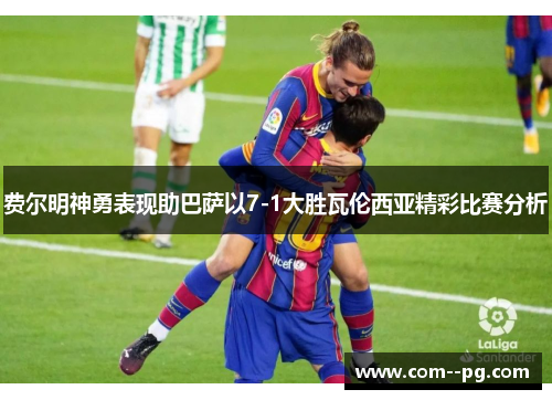 费尔明神勇表现助巴萨以7-1大胜瓦伦西亚精彩比赛分析