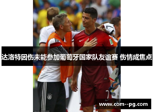 达洛特因伤未能参加葡萄牙国家队友谊赛 伤情成焦点