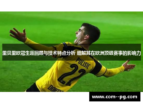 里贝里欧冠生涯回顾与技术特点分析 细解其在欧洲顶级赛事的影响力