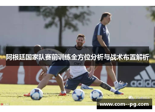 阿根廷国家队赛前训练全方位分析与战术布置解析