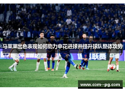 马莱莱出色表现如何助力申花进球并提升球队整体攻势