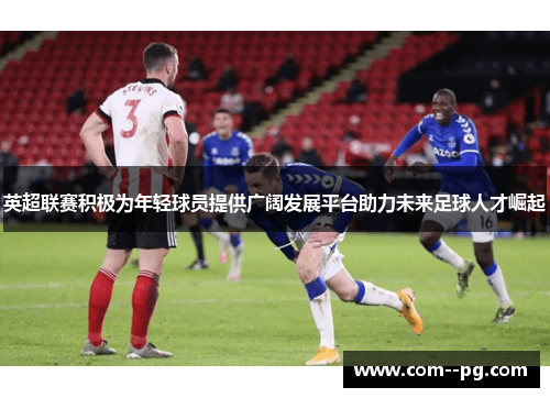 英超联赛积极为年轻球员提供广阔发展平台助力未来足球人才崛起