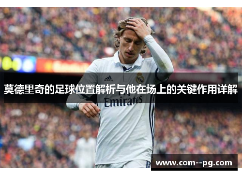 莫德里奇的足球位置解析与他在场上的关键作用详解