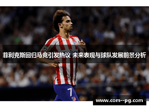 菲利克斯回归马竞引发热议 未来表现与球队发展前景分析