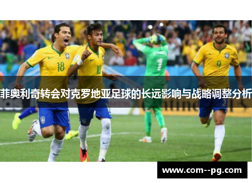 菲奥利奇转会对克罗地亚足球的长远影响与战略调整分析