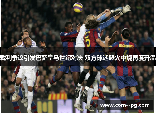 裁判争议引发巴萨皇马世纪对决 双方球迷怒火中烧再度升温
