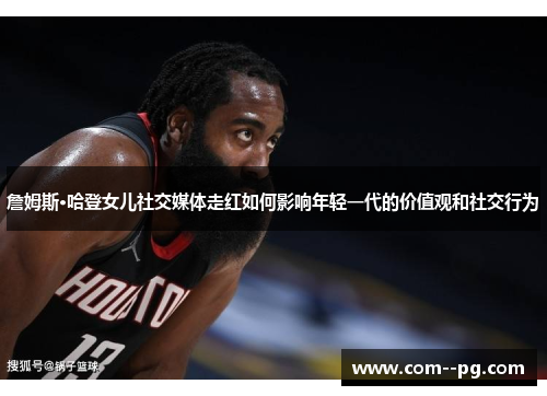 詹姆斯·哈登女儿社交媒体走红如何影响年轻一代的价值观和社交行为