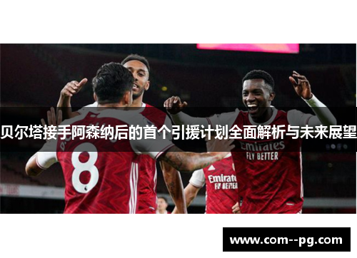 贝尔塔接手阿森纳后的首个引援计划全面解析与未来展望