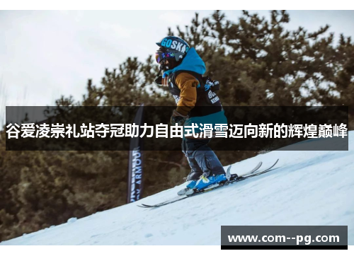 谷爱凌崇礼站夺冠助力自由式滑雪迈向新的辉煌巅峰