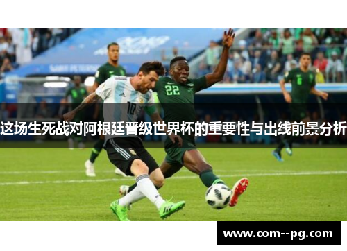 这场生死战对阿根廷晋级世界杯的重要性与出线前景分析