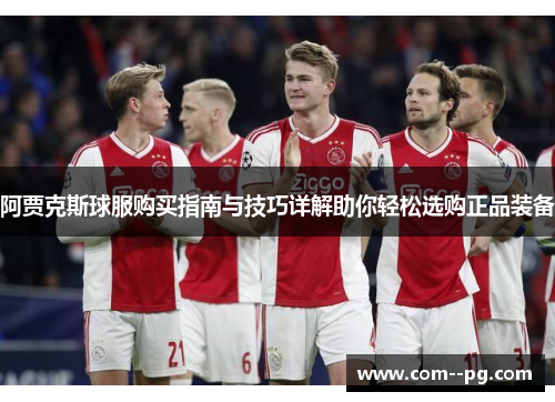 阿贾克斯球服购买指南与技巧详解助你轻松选购正品装备