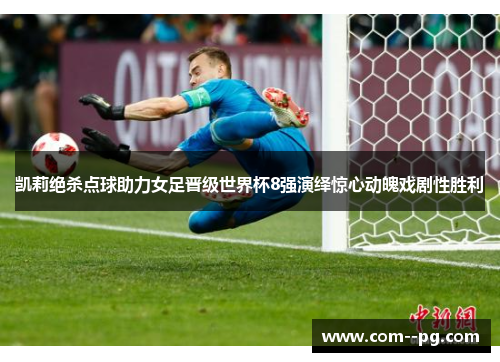 凯莉绝杀点球助力女足晋级世界杯8强演绎惊心动魄戏剧性胜利