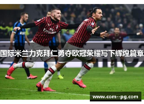 国际米兰力克拜仁勇夺欧冠荣耀写下辉煌篇章