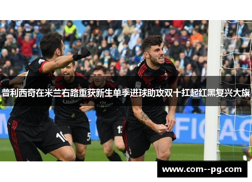 普利西奇在米兰右路重获新生单季进球助攻双十扛起红黑复兴大旗