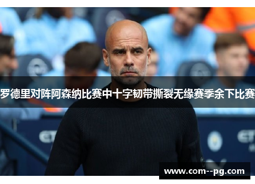罗德里对阵阿森纳比赛中十字韧带撕裂无缘赛季余下比赛