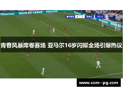 青春风暴席卷赛场 亚马尔16岁闪耀全场引爆热议