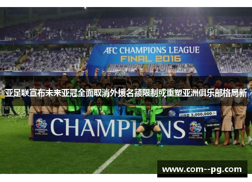 亚足联宣布未来亚冠全面取消外援名额限制或重塑亚洲俱乐部格局新